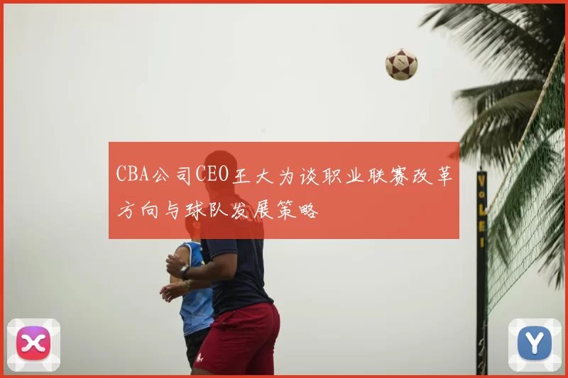 CBA公司CEO王大为谈职业联赛改革方向与球队发展策略