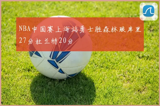 NBA中国赛上海站勇士胜森林狼库里27分杜兰特20分