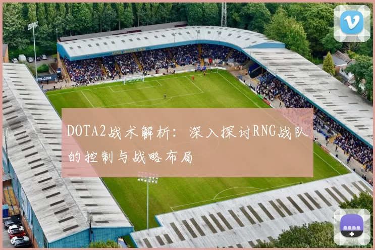 DOTA2战术解析:深入探讨RNG战队的控制与战略布局