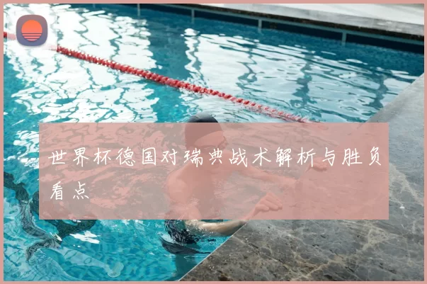 世界杯德国对瑞典战术解析与胜负看点