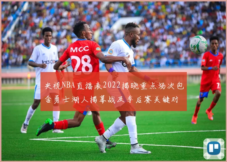 央视NBA直播表2022揭晓重点场次包含勇士湖人揭幕战及季后赛关键对决