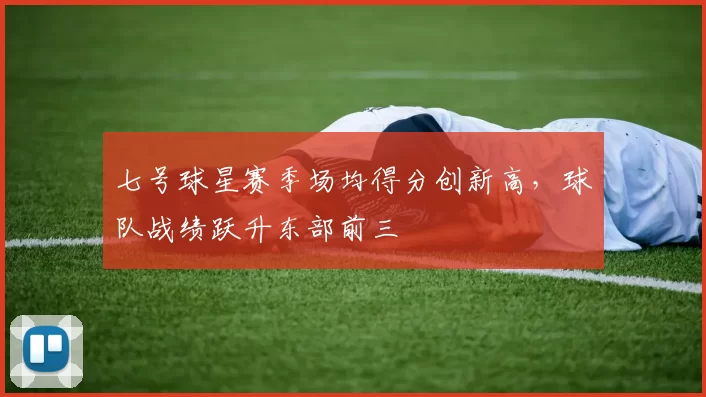 七号球星赛季场均得分创新高,球队战绩跃升东部前三