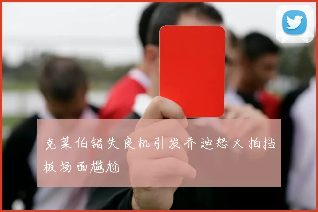 克莱伯错失良机引发乔迪怒火拍挡板场面尴尬