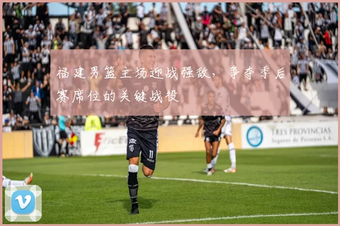 福建男篮主场迎战强敌，争夺季后赛席位的关键战役