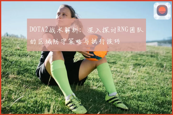 DOTA2战术解析:深入探讨RNG团队的区域防守策略与执行技巧