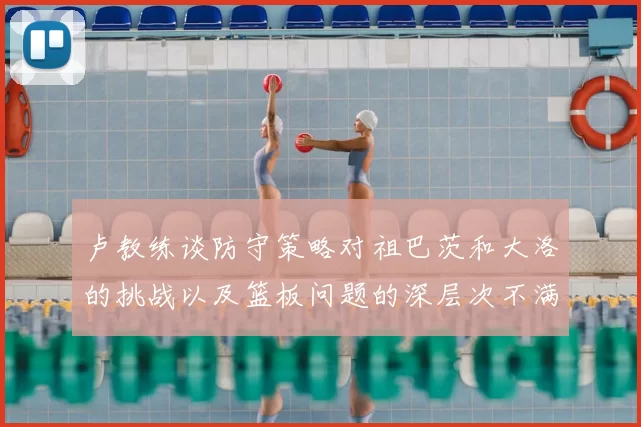 卢教练谈防守策略对祖巴茨和大洛的挑战以及篮板问题的深层次不满