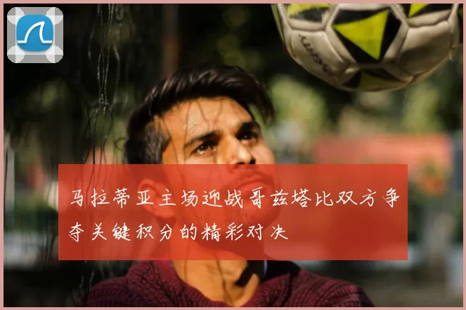 马拉蒂亚主场迎战哥兹塔比双方争夺关键积分的精彩对决
