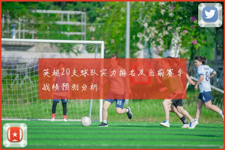 英超20支球队实力排名及当前赛季战绩预测分析