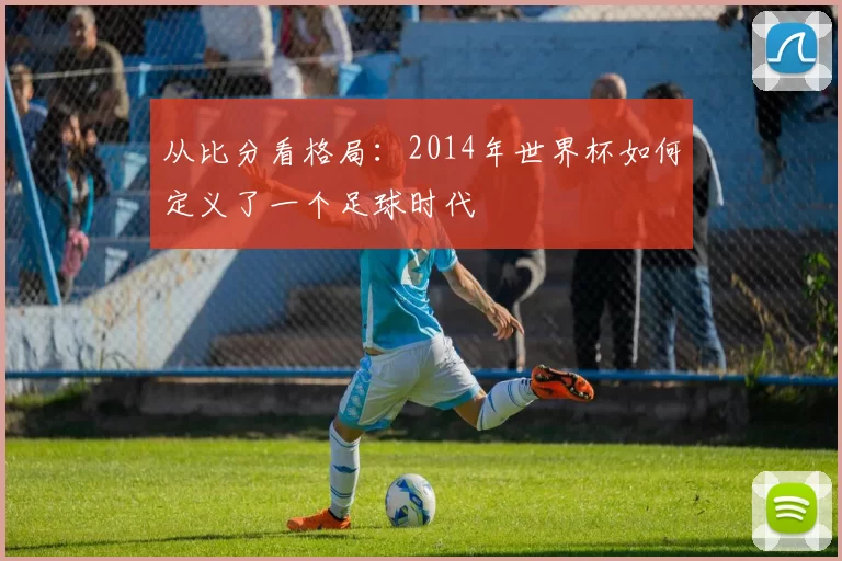 从比分看格局：2014年世界杯如何定义了一个足球时代