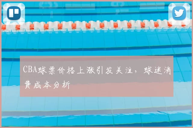 CBA球票价格上涨引发关注，球迷消费成本分析