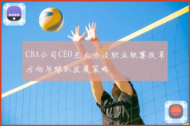 CBA公司CEO王大为谈职业联赛改革方向与球队发展策略