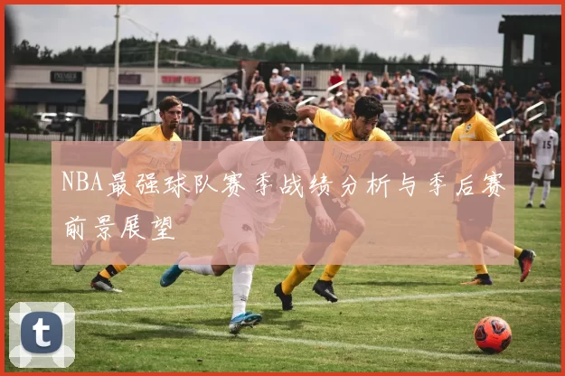 NBA最强球队赛季战绩分析与季后赛前景展望