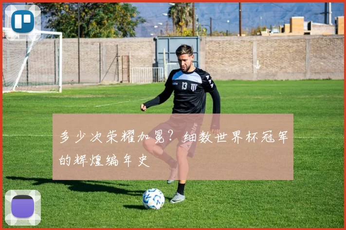 多少次荣耀加冕？细数世界杯冠军的辉煌编年史